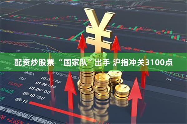 配资炒股票 “国家队”出手 沪指冲关3100点