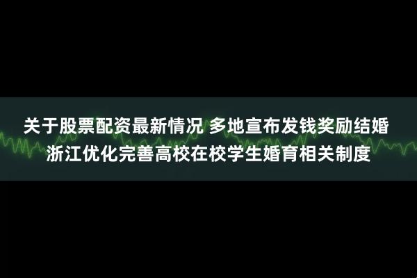 关于股票配资最新情况 多地宣布发钱奖励结婚 浙江优化完善高校在校学生婚育相关制度