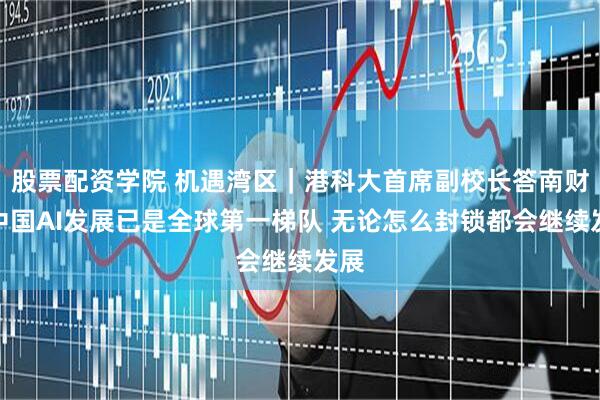 股票配资学院 机遇湾区｜港科大首席副校长答南财：中国AI发展已是全球第一梯队 无论怎么封锁都会继续发展