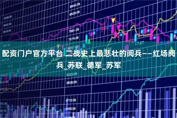配资门户官方平台 二战史上最悲壮的阅兵——红场阅兵_苏联_德军_苏军