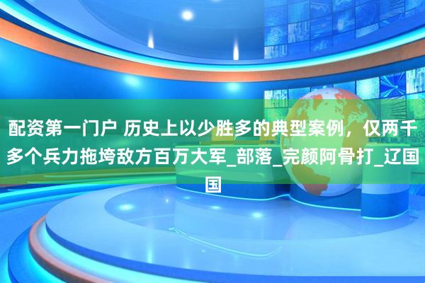 配资第一门户 历史上以少胜多的典型案例，仅两千多个兵力拖垮敌方百万大军_部落_完颜阿骨打_辽国