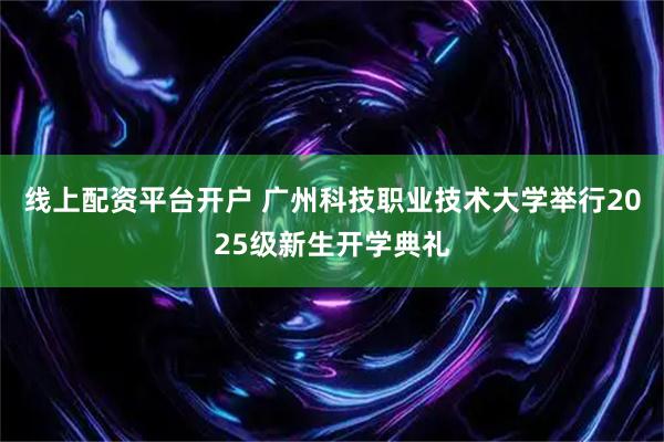 线上配资平台开户 广州科技职业技术大学举行2025级新生开学典礼