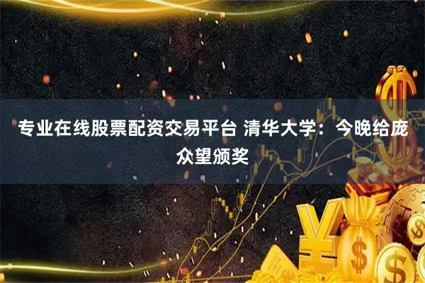 专业在线股票配资交易平台 清华大学：今晚给庞众望颁奖