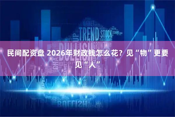 民间配资盘 2026年财政钱怎么花？见“物”更要见“人”