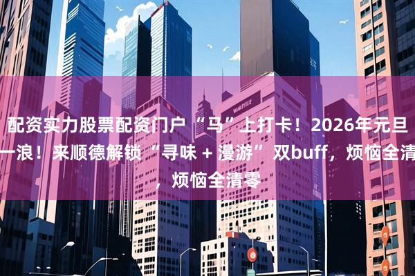 配资实力股票配资门户 “马”上打卡！2026年元旦第一浪！来顺德解锁 “寻味 + 漫游” 双buff，烦恼全清零