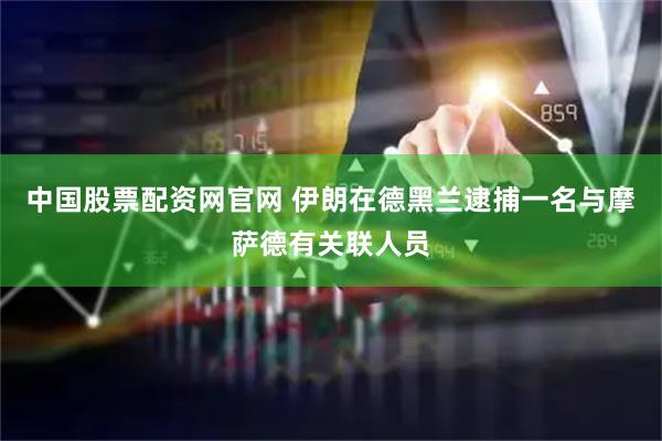中国股票配资网官网 伊朗在德黑兰逮捕一名与摩萨德有关联人员