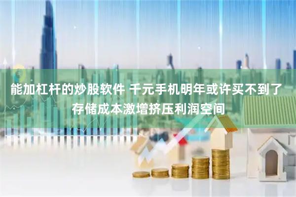 能加杠杆的炒股软件 千元手机明年或许买不到了 存储成本激增挤压利润空间