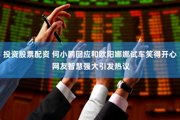 投资股票配资 何小鹏回应和欧阳娜娜试车笑得开心 网友智慧强大引发热议