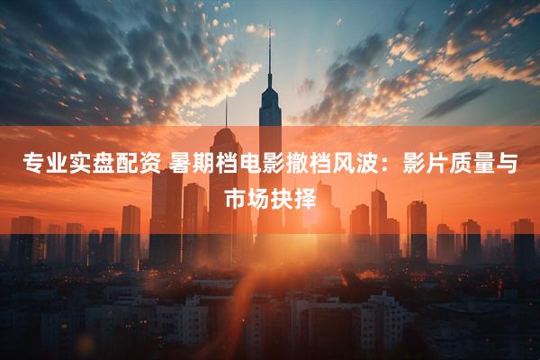专业实盘配资 暑期档电影撤档风波：影片质量与市场抉择