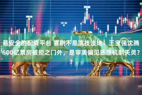 最安全的配资平台 喜剧不是演技洼地！王宝强沈腾600亿票房被拒之门外，是审美偏见还是机制失灵？